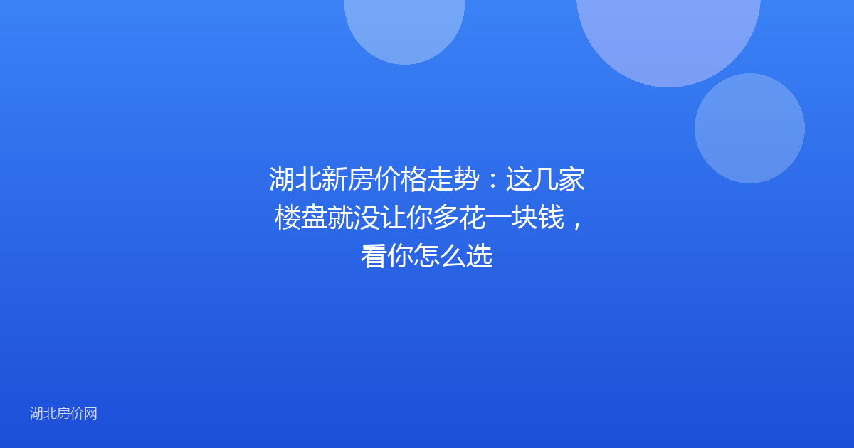 湖北新房价格走势:这几家楼盘就没让你多花一块钱,看你怎么选