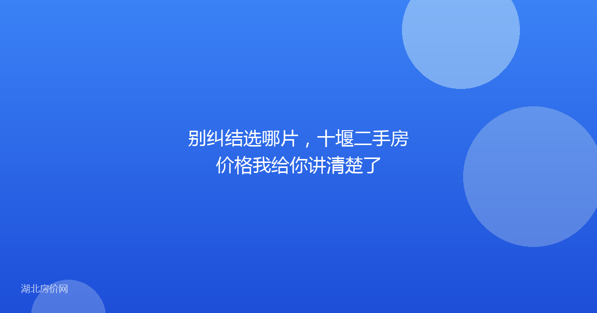 别纠结选哪片,十堰二手房价格我给你讲清楚了