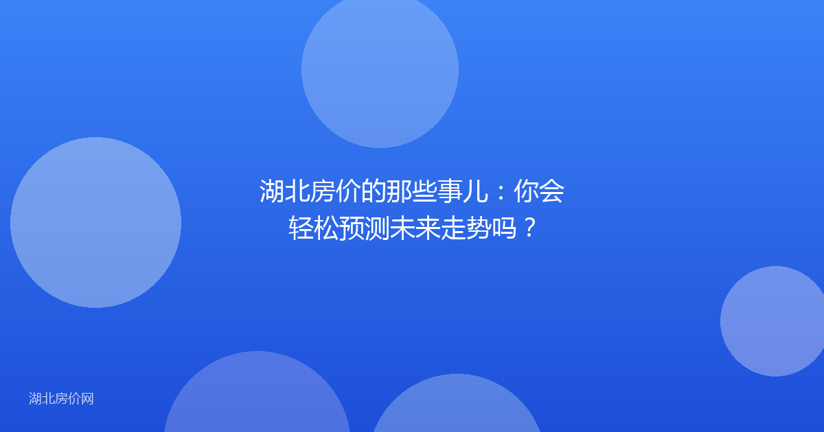 湖北房价的那些事儿:你会轻松预测未来走势吗?