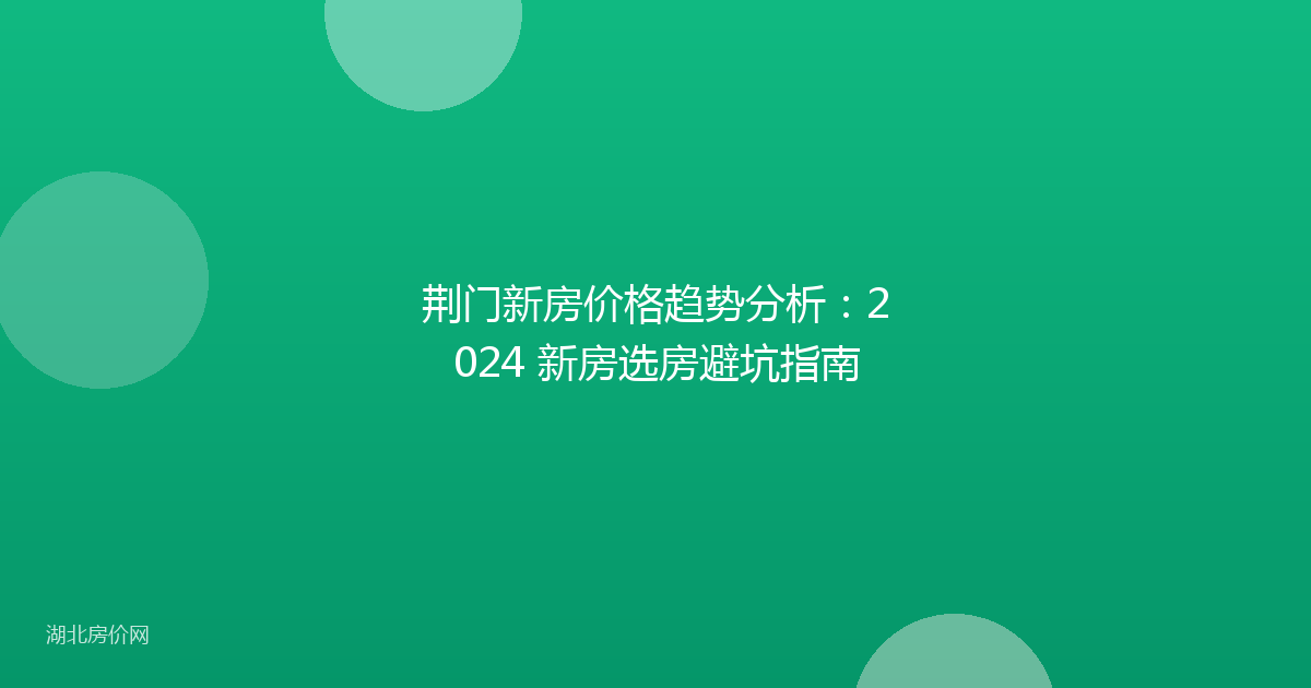 荆门新房价格趋势分析:2024 新房选房避坑指南