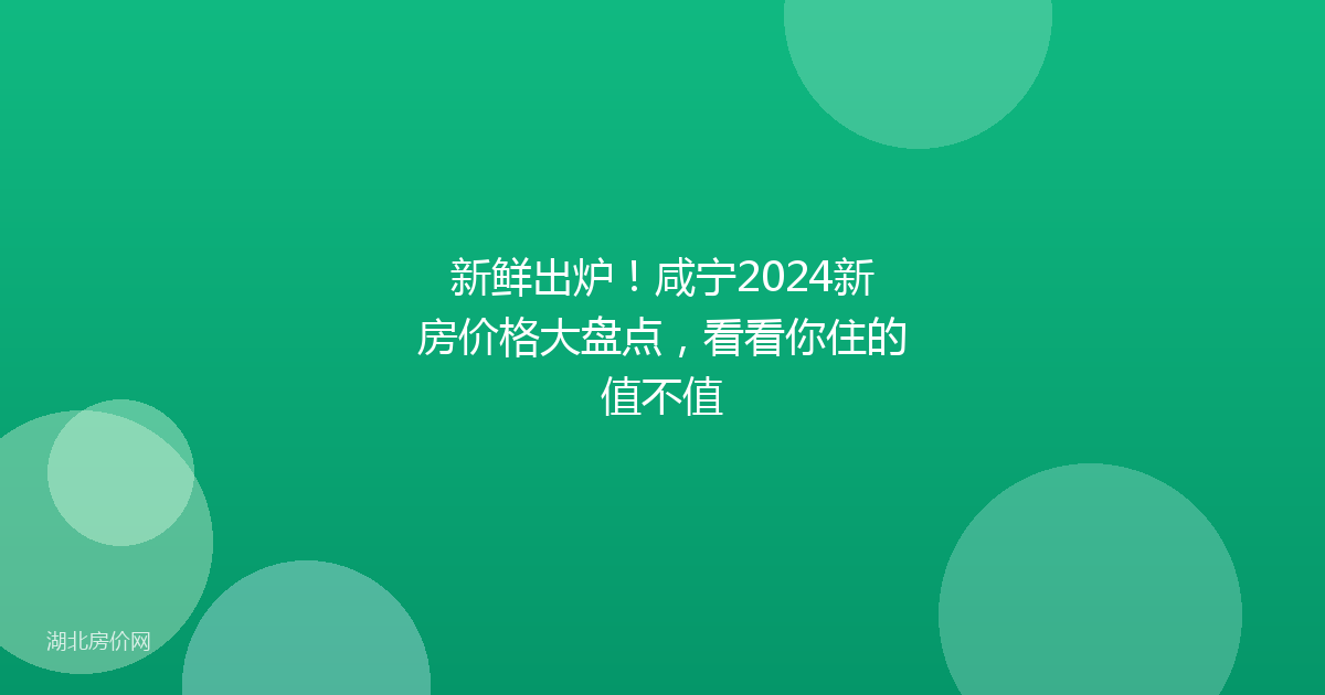 新鲜出炉!咸宁2024新房价格大盘点,看看你住的值不值