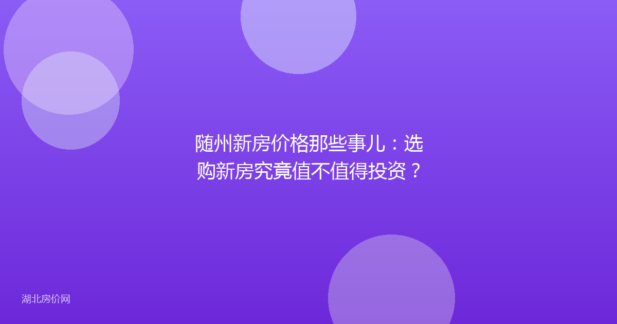 随州新房价格那些事儿：选购新房究竟值不值得投资？