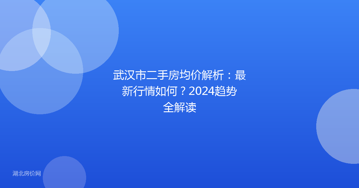 武汉市二手房均价解析:最新行情如何?2024趋势全解读