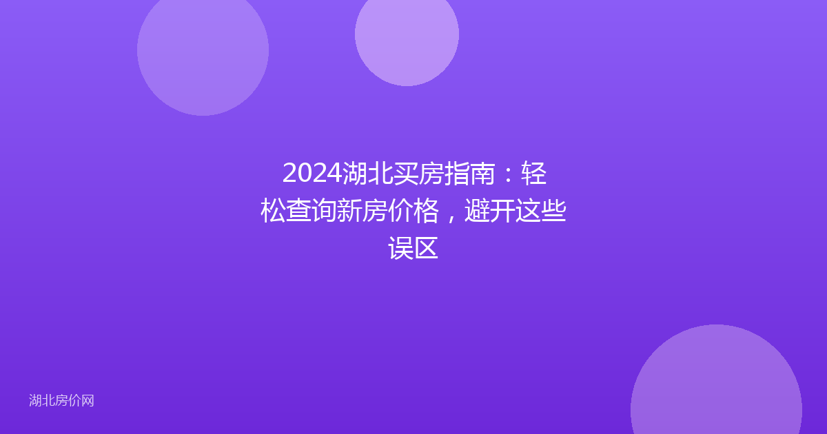 2024湖北买房指南：轻松查询新房价格，避开这些误区