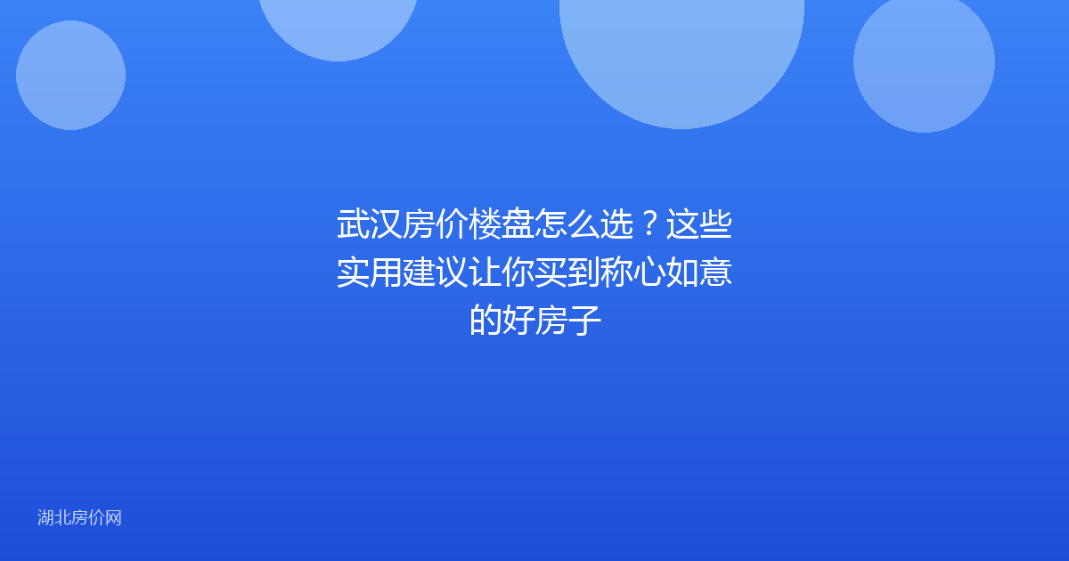 武汉房价楼盘怎么选?这些实用建议让你买到称心如意的好房子