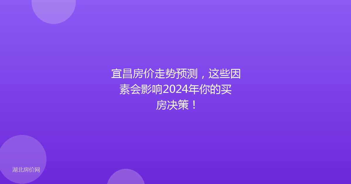 宜昌房价走势预测，这些因素会影响2024年你的买房决策！