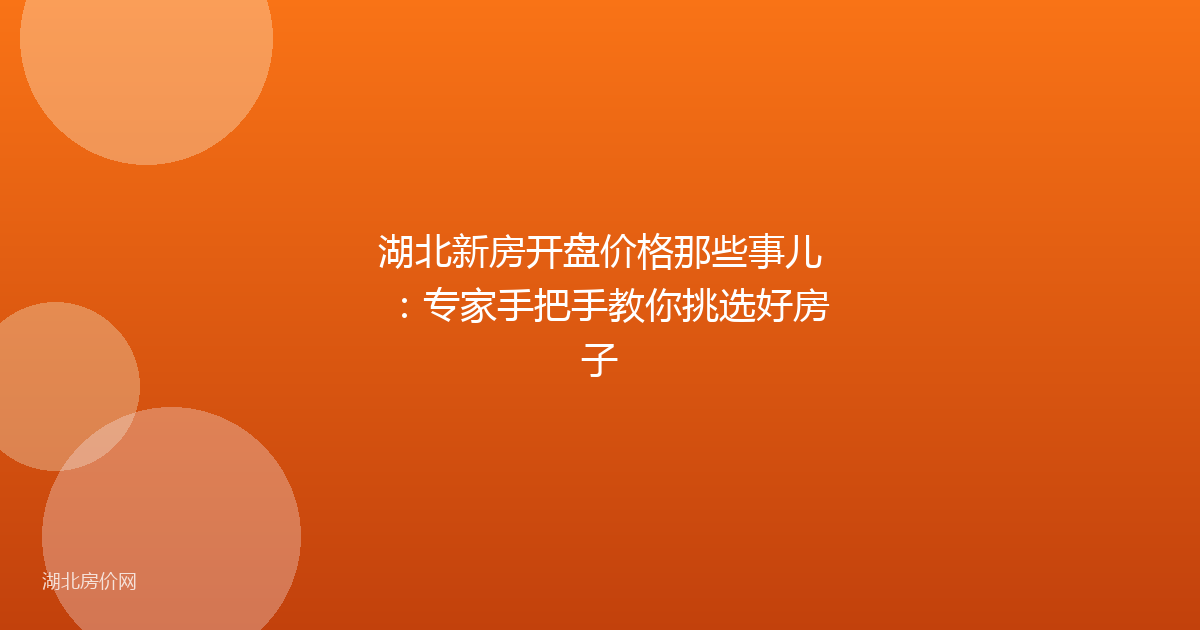 湖北新房开盘价格那些事儿：专家手把手教你挑选好房子