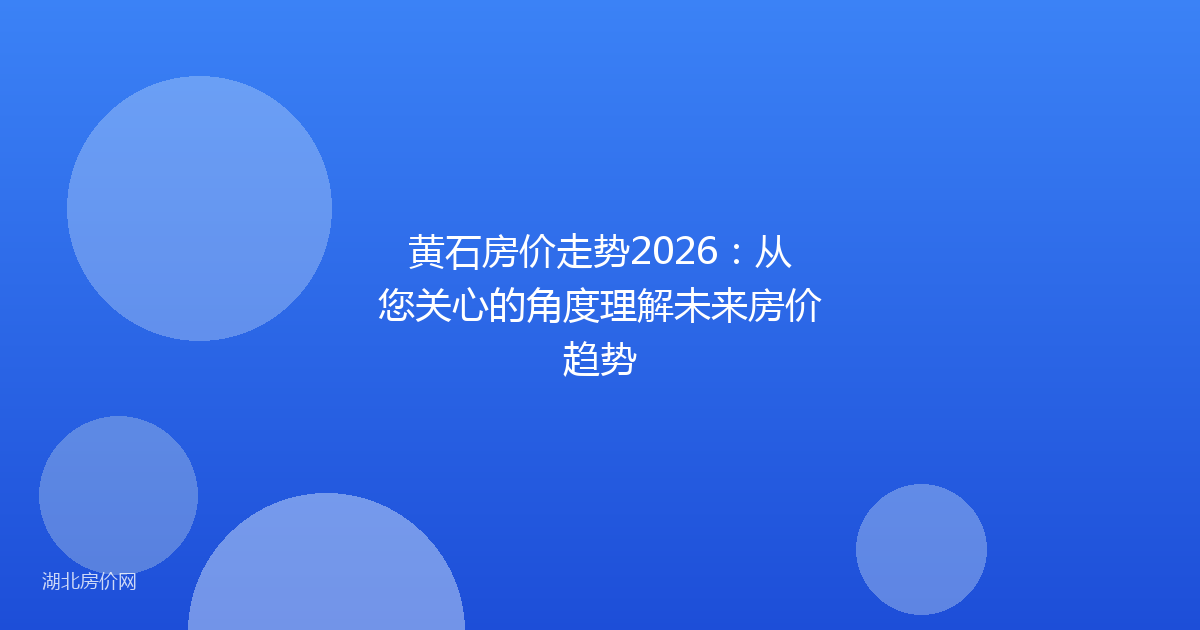 黄石房价走势2026:从您关心的角度理解未来房价趋势