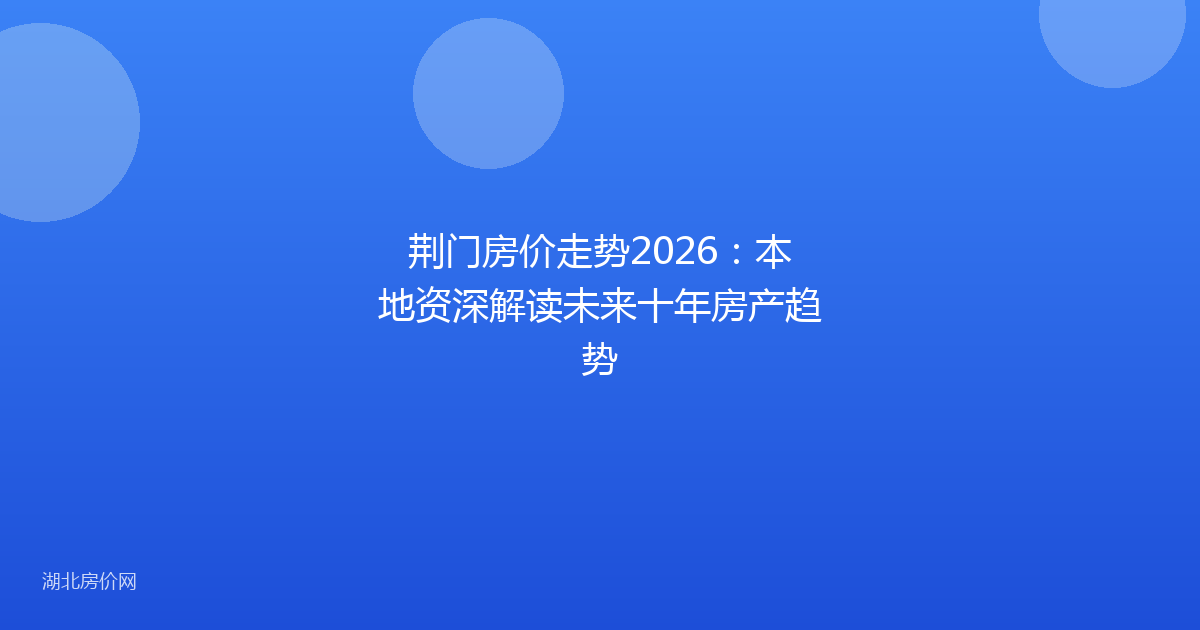 荆门房价走势2026：本地资深解读未来十年房产趋势