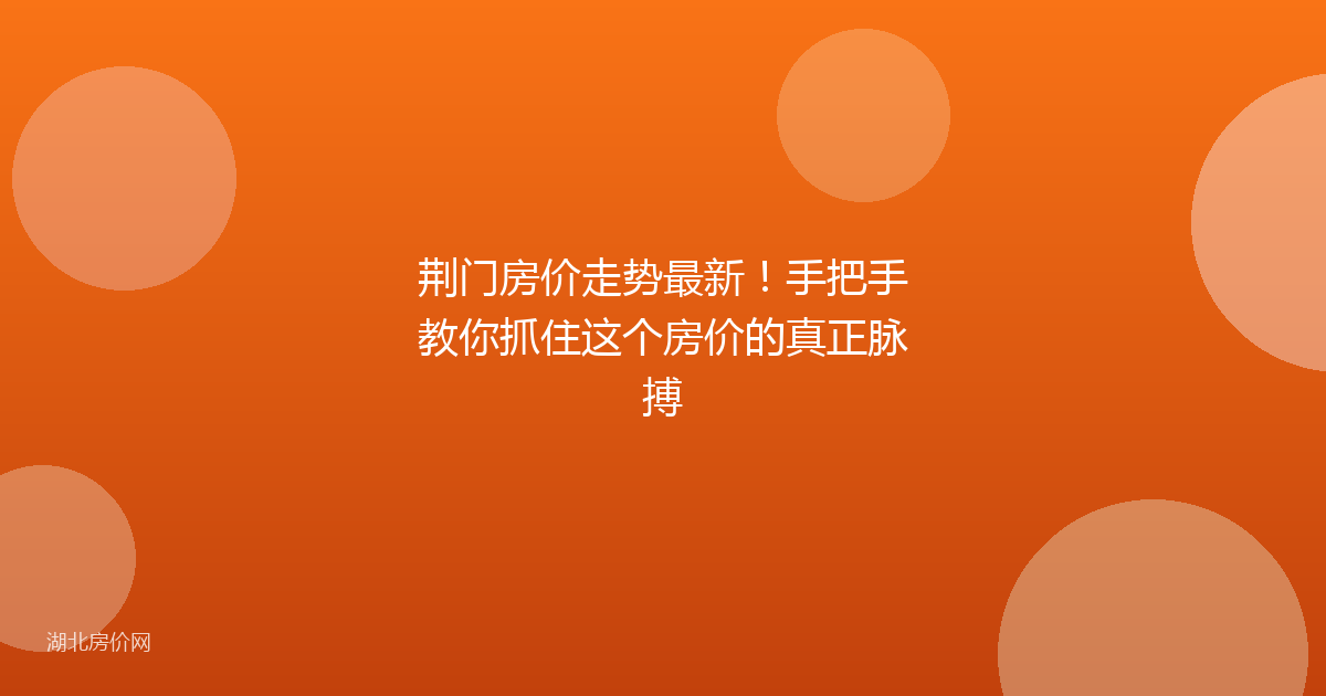 荆门房价走势最新!手把手教你抓住这个房价的真正脉搏