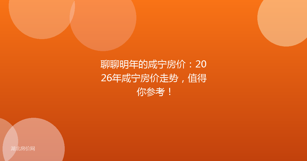 聊聊明年的咸宁房价：2026年咸宁房价走势，值得你参考！