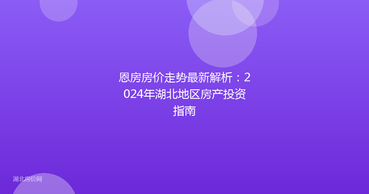 恩房房价走势最新解析：2024年湖北地区房产投资指南