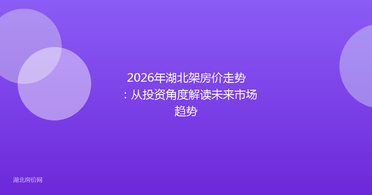 2026年湖北架房价走势:从投资角度解读未来市场趋势
