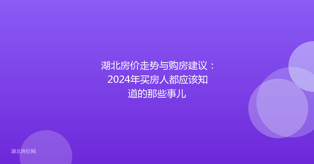 湖北房价走势与购房建议:2024年买房人都应该知道的那些事儿