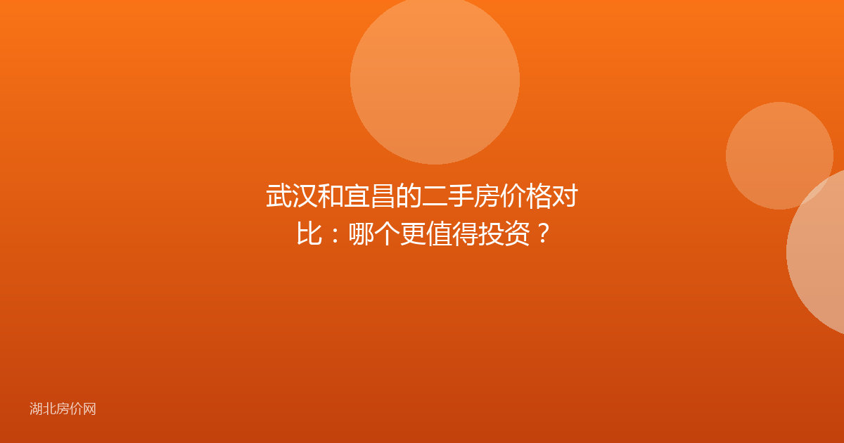 武汉和宜昌的二手房价格对比:哪个更值得投资?