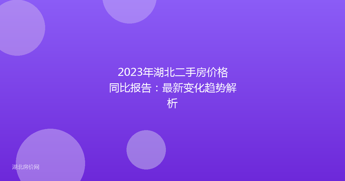 2023年湖北二手房价格同比报告:最新变化趋势解析