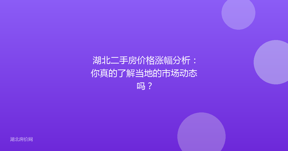 湖北二手房价格涨幅分析:你真的了解当地的市场动态吗?