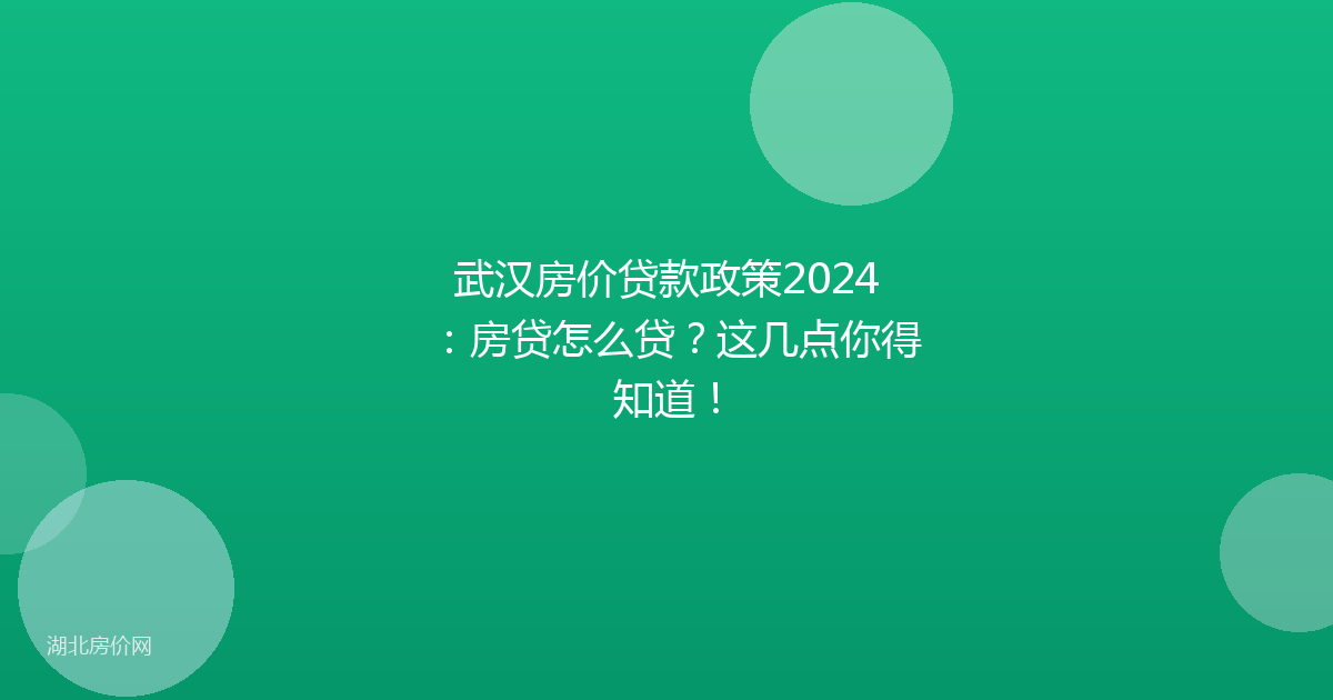 武汉房价贷款政策2024:房贷怎么贷?这几点你得知道!