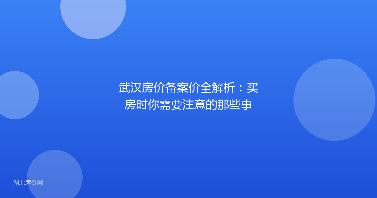 武汉房价备案价全解析:买房时你需要注意的那些事