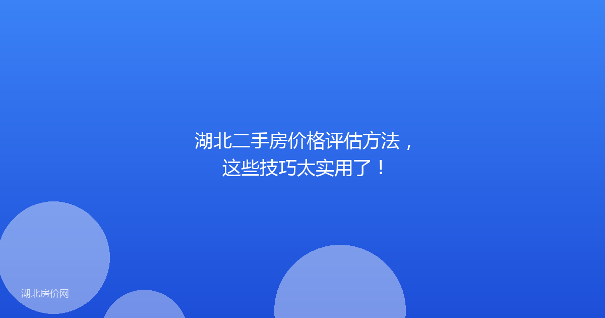 湖北二手房价格评估方法,这些技巧太实用了!